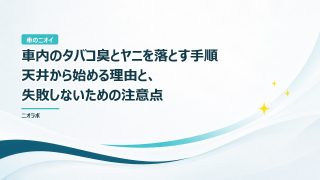 車内のタバコ臭とヤニを落とす手順｜天井から始める理由と、失敗しないための注意点