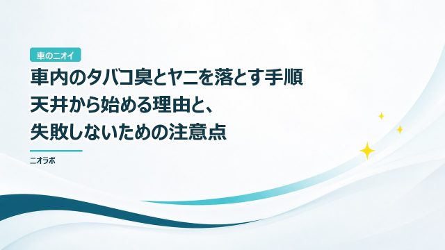 車内のタバコ臭とヤニを落とす手順｜天井から始める理由と、失敗しないための注意点