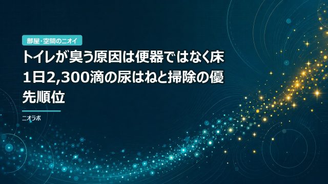 トイレが臭う原因は便器ではなく床｜1日2,300滴の尿はねと掃除の優先順位